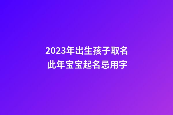 2023年出生孩子取名 此年宝宝起名忌用字